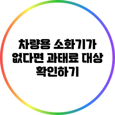 차량용 소화기가 없다면? 과태료 대상 확인하기