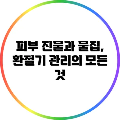 피부 진물과 물집, 환절기 관리의 모든 것