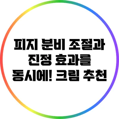 피지 분비 조절과 진정 효과를 동시에! 크림 추천