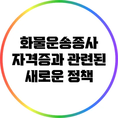 화물운송종사 자격증과 관련된 새로운 정책