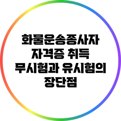 화물운송종사자 자격증 취득: 무시험과 유시험의 장단점