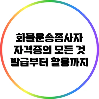 화물운송종사자 자격증의 모든 것: 발급부터 활용까지