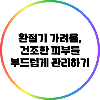 환절기 가려움, 건조한 피부를 부드럽게 관리하기