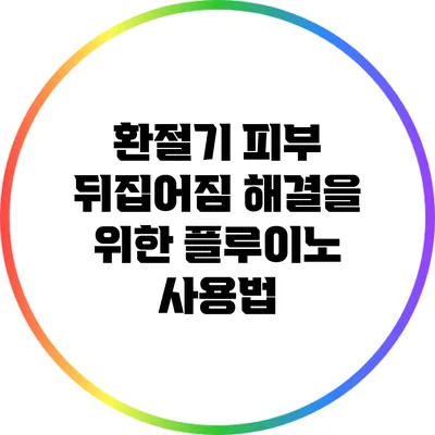 환절기 피부 뒤집어짐 해결을 위한 플루이노 사용법