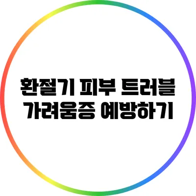 환절기 피부 트러블: 가려움증 예방하기