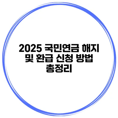 2025 국민연금 해지 및 환급 신청 방법 총정리