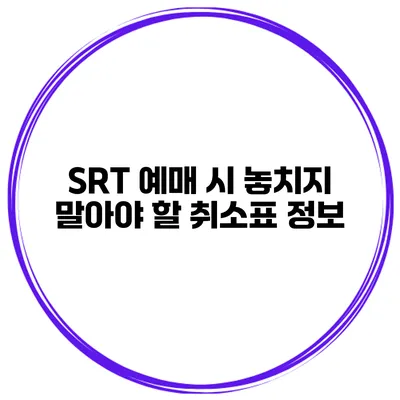 SRT 예매 시 놓치지 말아야 할 취소표 정보