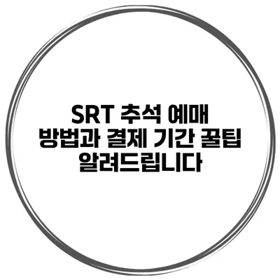 SRT 추석 예매 방법과 결제 기간 꿀팁 알려드립니다
