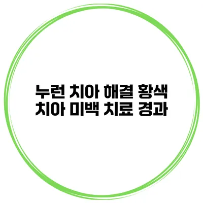 누런 치아 해결 황색 치아 미백 치료 경과