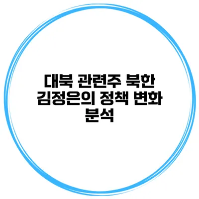 대북 관련주 북한 김정은의 정책 변화 분석