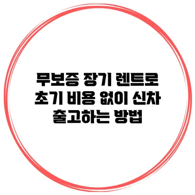 무보증 장기 렌트로 초기 비용 없이 신차 출고하는 방법