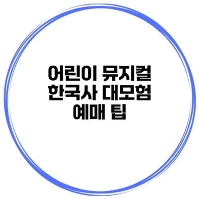 어린이 뮤지컬 한국사 대모험 예매 팁
