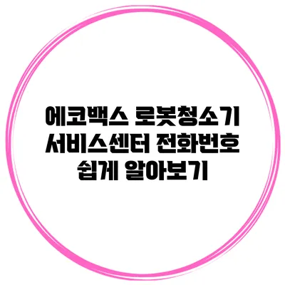 에코백스 로봇청소기 서비스센터 전화번호 쉽게 알아보기