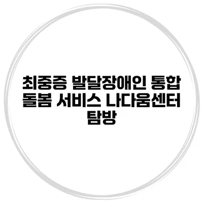 최중증 발달장애인 통합 돌봄 서비스 나다움센터 탐방