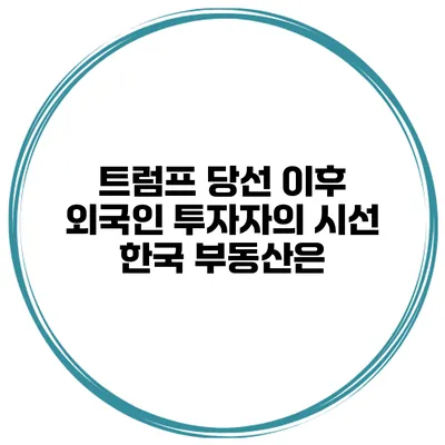 트럼프 당선 이후 외국인 투자자의 시선 한국 부동산은?