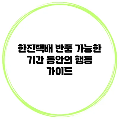 한진택배 반품: 가능한 기간 동안의 행동 가이드