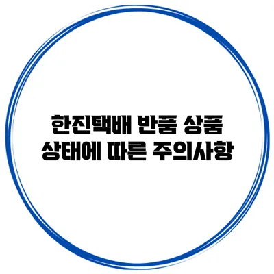 한진택배 반품: 상품 상태에 따른 주의사항
