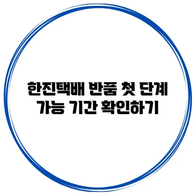 한진택배 반품 첫 단계: 가능 기간 확인하기