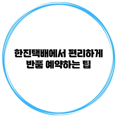 한진택배에서 편리하게 반품 예약하는 팁