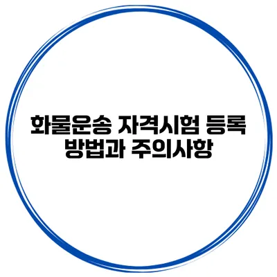 화물운송 자격시험 등록 방법과 주의사항