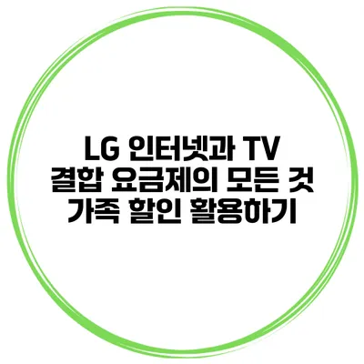 LG 인터넷과 TV 결합 요금제의 모든 것: 가족 할인 활용하기