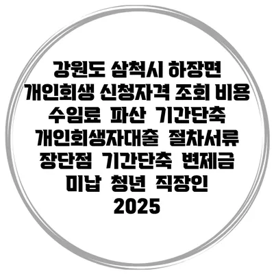 강원도 삼척시 하장면 개인회생 신청자격 조회 비용 수임료 | 파산 | 기간단축 | 개인회생자대출 | 절차서류 | 장단점 | 기간단축 | 변제금 미납 | 청년 | 직장인 2025