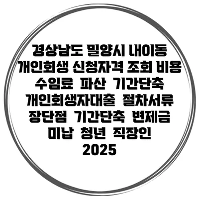 경상남도 밀양시 내이동 개인회생 신청자격 조회 비용 수임료 | 파산 | 기간단축 | 개인회생자대출 | 절차서류 | 장단점 | 기간단축 | 변제금 미납 | 청년 | 직장인 2025