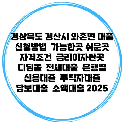 경상북도 경산시 와촌면 대출 신청방법 | 가능한곳 쉬운곳 | 자격조건 | 금리이자싼곳 | 디딤돌 | 전세대출 | 은행별 신용대출 | 무직자대출 | 담보대출 | 소액대출 2025