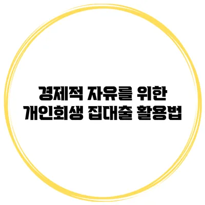경제적 자유를 위한 개인회생 집대출 활용법