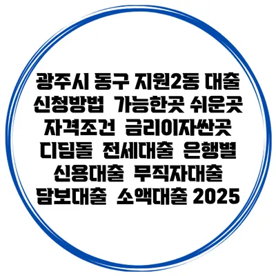 광주시 동구 지원2동 대출 신청방법 | 가능한곳 쉬운곳 | 자격조건 | 금리이자싼곳 | 디딤돌 | 전세대출 | 은행별 신용대출 | 무직자대출 | 담보대출 | 소액대출 2025