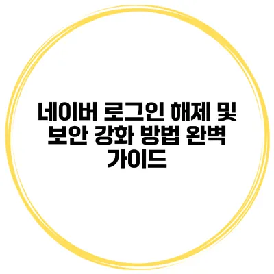 네이버 로그인 해제 및 보안 강화 방법 완벽 가이드