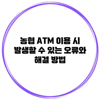 농협 ATM 이용 시 발생할 수 있는 오류와 해결 방법