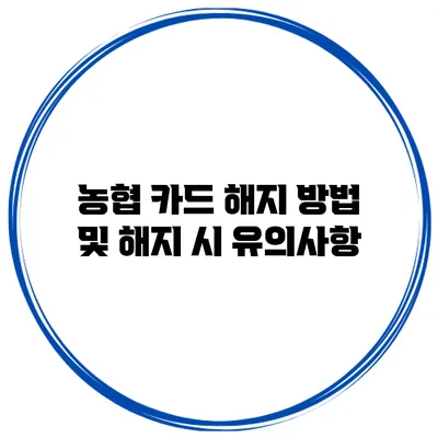 농협 카드 해지 방법 및 해지 시 유의사항