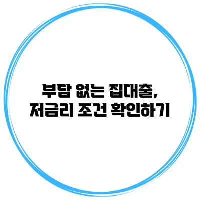 부담 없는 집대출, 저금리 조건 확인하기