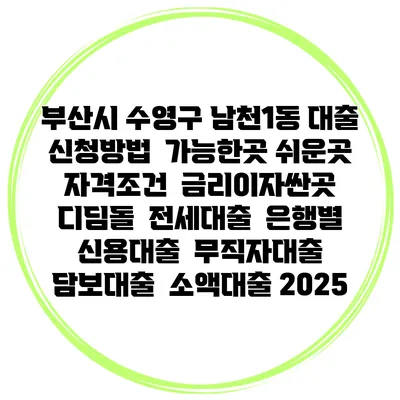 부산시 수영구 남천1동 대출 신청방법 | 가능한곳 쉬운곳 | 자격조건 | 금리이자싼곳 | 디딤돌 | 전세대출 | 은행별 신용대출 | 무직자대출 | 담보대출 | 소액대출 2025