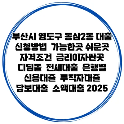 부산시 영도구 동삼2동 대출 신청방법 | 가능한곳 쉬운곳 | 자격조건 | 금리이자싼곳 | 디딤돌 | 전세대출 | 은행별 신용대출 | 무직자대출 | 담보대출 | 소액대출 2025
