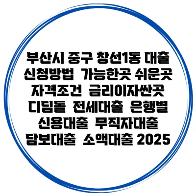 부산시 중구 창선1동 대출 신청방법 | 가능한곳 쉬운곳 | 자격조건 | 금리이자싼곳 | 디딤돌 | 전세대출 | 은행별 신용대출 | 무직자대출 | 담보대출 | 소액대출 2025