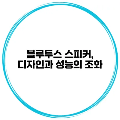블루투스 스피커, 디자인과 성능의 조화