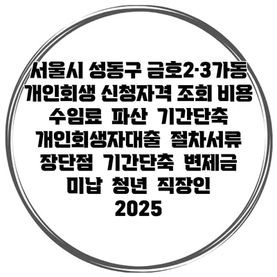 서울시 성동구 금호2·3가동 개인회생 신청자격 조회 비용 수임료 | 파산 | 기간단축 | 개인회생자대출 | 절차서류 | 장단점 | 기간단축 | 변제금 미납 | 청년 | 직장인 2025