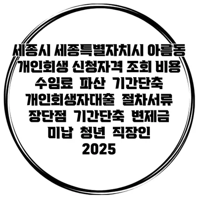 세종시 세종특별자치시 아름동 개인회생 신청자격 조회 비용 수임료 | 파산 | 기간단축 | 개인회생자대출 | 절차서류 | 장단점 | 기간단축 | 변제금 미납 | 청년 | 직장인 2025