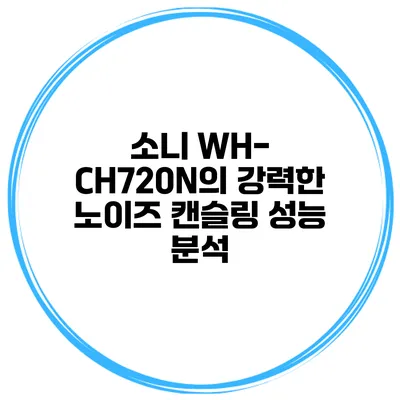 소니 WH-CH720N의 강력한 노이즈 캔슬링 성능 분석