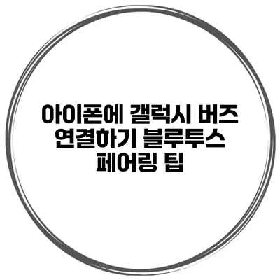 아이폰에 갤럭시 버즈 연결하기 블루투스 페어링 팁