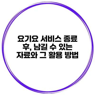 요기요 서비스 종료 후, 남길 수 있는 자료와 그 활용 방법