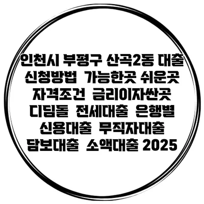 인천시 부평구 산곡2동 대출 신청방법 | 가능한곳 쉬운곳 | 자격조건 | 금리이자싼곳 | 디딤돌 | 전세대출 | 은행별 신용대출 | 무직자대출 | 담보대출 | 소액대출 2025