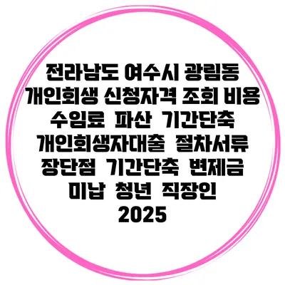 전라남도 여수시 광림동 개인회생 신청자격 조회 비용 수임료 | 파산 | 기간단축 | 개인회생자대출 | 절차서류 | 장단점 | 기간단축 | 변제금 미납 | 청년 | 직장인 2025