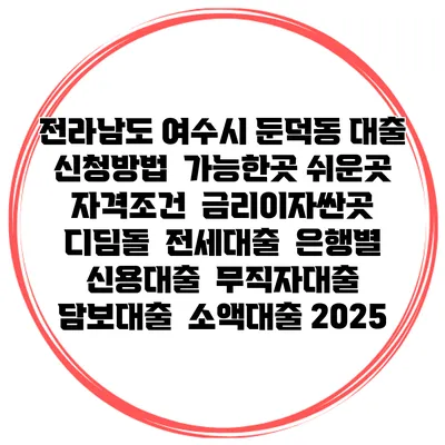 전라남도 여수시 둔덕동 대출 신청방법 | 가능한곳 쉬운곳 | 자격조건 | 금리이자싼곳 | 디딤돌 | 전세대출 | 은행별 신용대출 | 무직자대출 | 담보대출 | 소액대출 2025