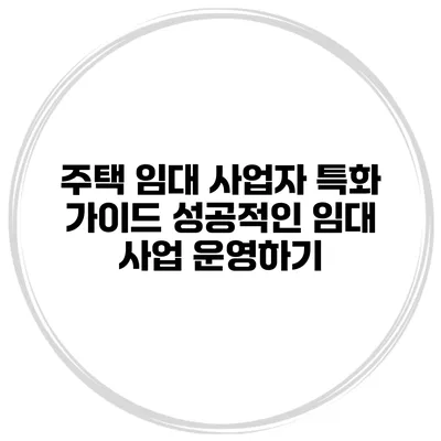 주택 임대 사업자 특화 가이드: 성공적인 임대 사업 운영하기