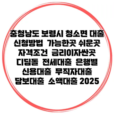 충청남도 보령시 청소면 대출 신청방법 | 가능한곳 쉬운곳 | 자격조건 | 금리이자싼곳 | 디딤돌 | 전세대출 | 은행별 신용대출 | 무직자대출 | 담보대출 | 소액대출 2025