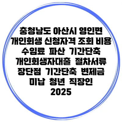 충청남도 아산시 영인면 개인회생 신청자격 조회 비용 수임료 | 파산 | 기간단축 | 개인회생자대출 | 절차서류 | 장단점 | 기간단축 | 변제금 미납 | 청년 | 직장인 2025