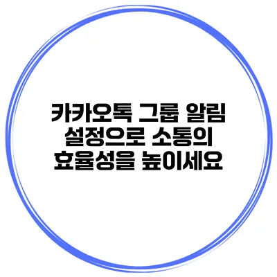 카카오톡 그룹 알림 설정으로 소통의 효율성을 높이세요